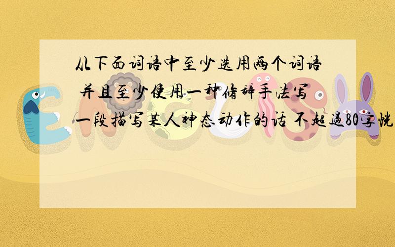 从下面词语中至少选用两个词语 并且至少使用一种修辞手法写一段描写某人神态动作的话 不超过80字恍惚 憔悴 和蔼 不知所措 兢兢业业 高深莫测