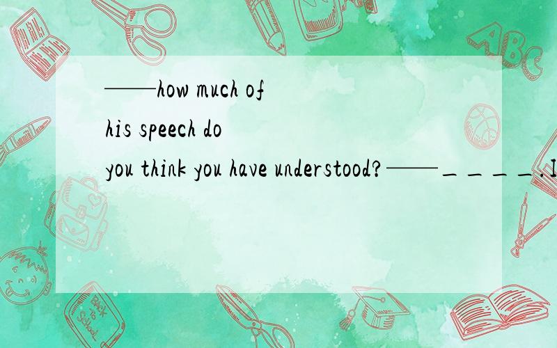 ——how much of his speech do you think you have understood?——____.I wish I had worked harder.A.Quite a few B.very few C.Next to nothing D.Quite a lot求各项解析（句义,用在哪）