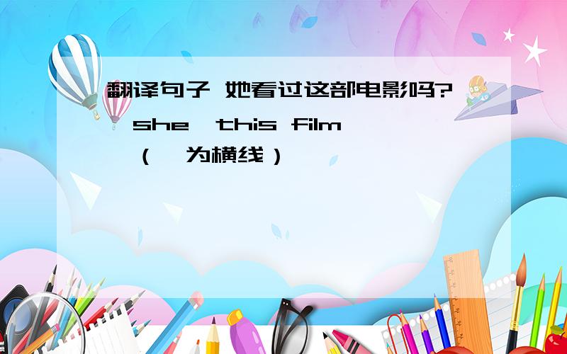 翻译句子 她看过这部电影吗?一she一this film一（一为横线）