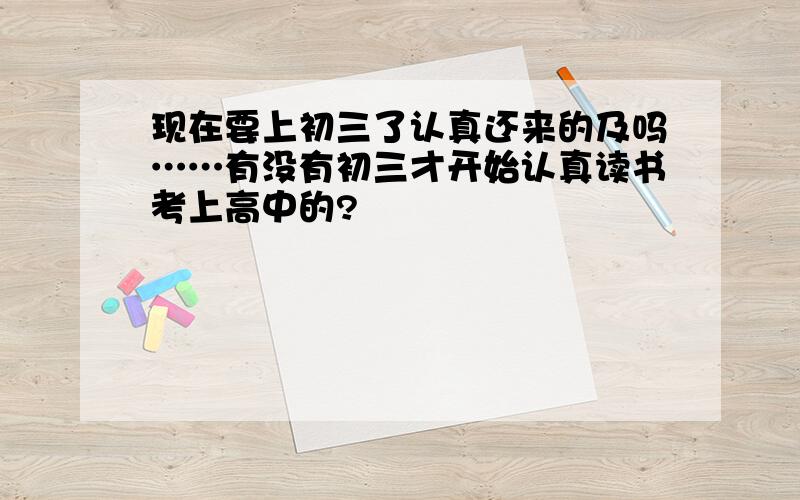 现在要上初三了认真还来的及吗……有没有初三才开始认真读书考上高中的?