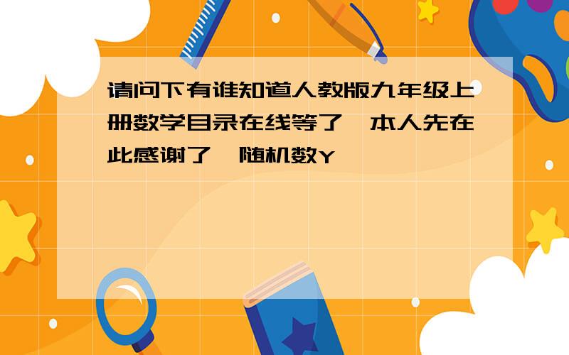 请问下有谁知道人教版九年级上册数学目录在线等了,本人先在此感谢了{随机数Y