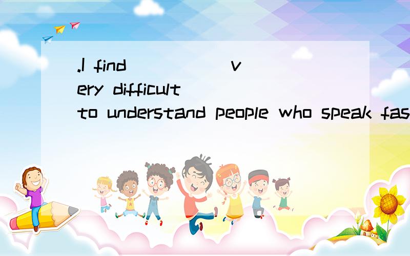 .I find _____very difficult to understand people who speak fast.A .that B.this C.it D.it's为什么答案是C而不是D