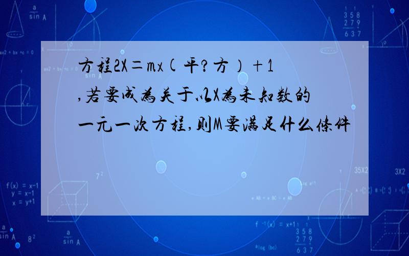 方程2X＝mx(平?方）+1,若要成为关于以X为未知数的一元一次方程,则M要满足什么条件