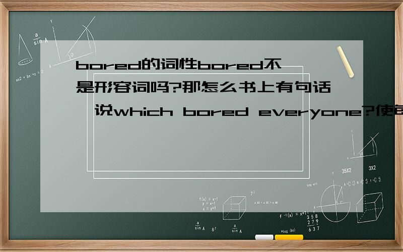 bored的词性bored不是形容词吗?那怎么书上有句话,说which bored everyone?使每个人烦恼,那不是动词了吗?