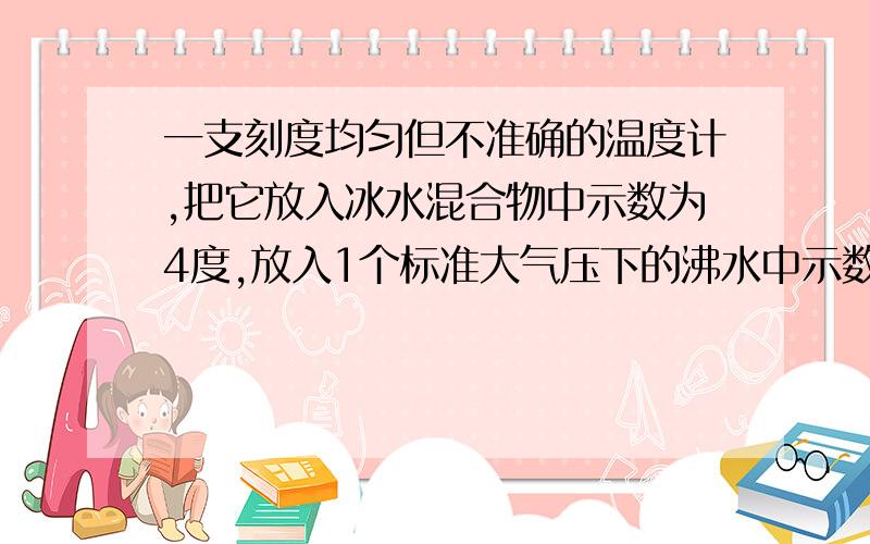 一支刻度均匀但不准确的温度计,把它放入冰水混合物中示数为4度,放入1个标准大气压下的沸水中示数为94度一杯温水的实际温度为50度,用这只温度计去测水温,温度计的示数为多少?