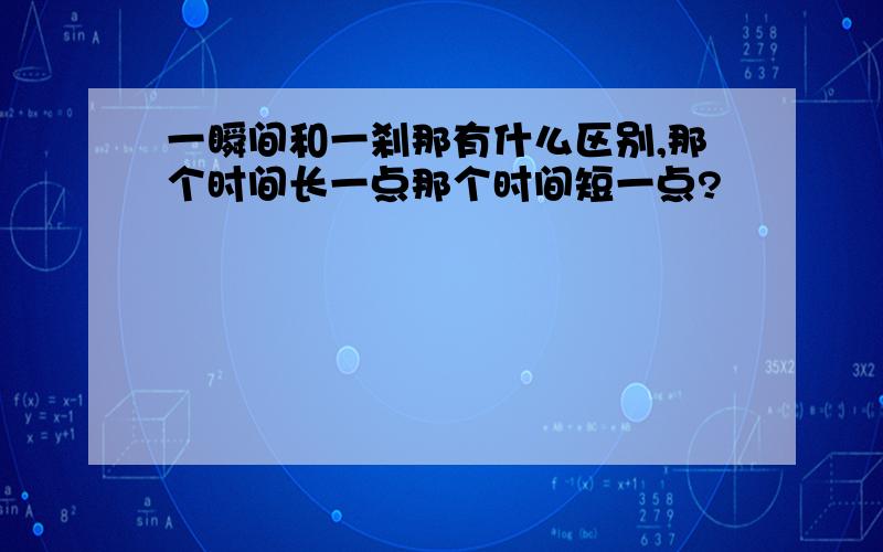 一瞬间和一刹那有什么区别,那个时间长一点那个时间短一点?