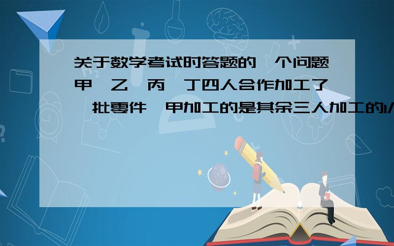 关于数学考试时答题的一个问题甲、乙、丙、丁四人合作加工了一批零件,甲加工的是其余三人加工的1/2,乙加工的是其余三人的1/3,丙加工的是其余三人的1/5,丁加工了30个,这批零件共有多少个