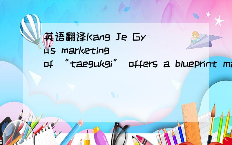 英语翻译Kang Je Gyu's marketing of “taegukgi” offers a blueprint many in Aisa could follow.The $15 million film faced a do-or die premiere in february,when “Lord of the Rings:The Return of the King”was still in theaters and “Silmido”