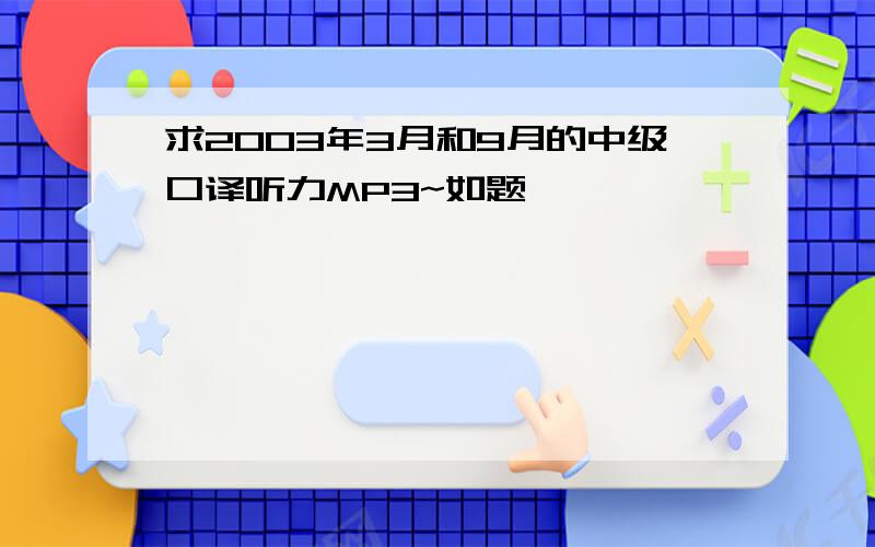 求2003年3月和9月的中级口译听力MP3~如题