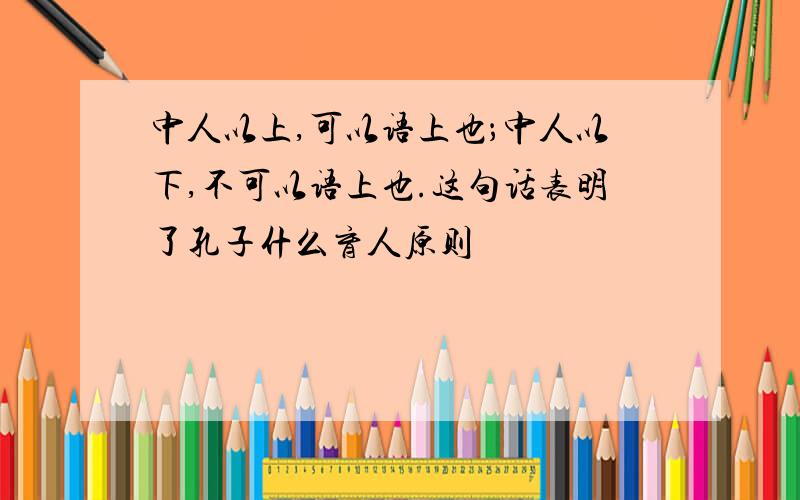 中人以上,可以语上也；中人以下,不可以语上也.这句话表明了孔子什么育人原则