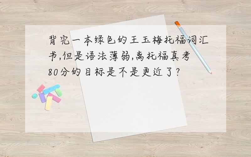 背完一本绿色的王玉梅托福词汇书,但是语法薄弱,离托福真考80分的目标是不是更近了?