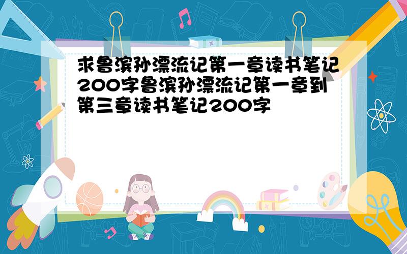 求鲁滨孙漂流记第一章读书笔记200字鲁滨孙漂流记第一章到第三章读书笔记200字