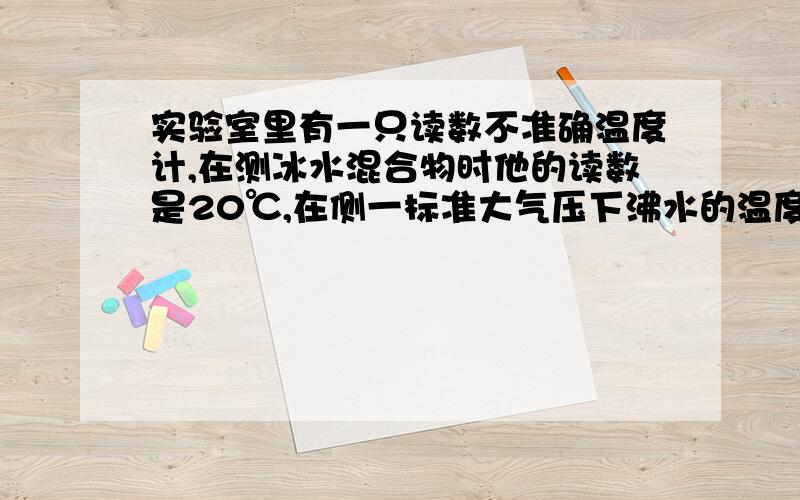 实验室里有一只读数不准确温度计,在测冰水混合物时他的读数是20℃,在侧一标准大气压下沸水的温度时,其读数是80℃,若把他放在实际温度为60℃的温水中,他的示数是多少?