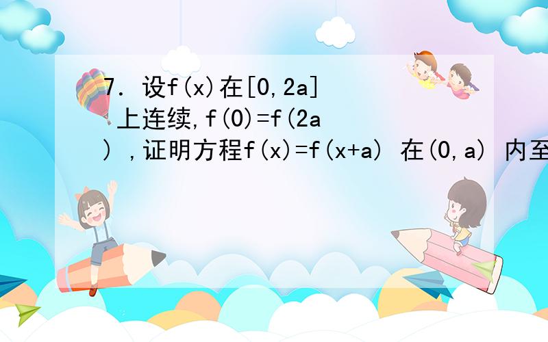 7．设f(x)在[0,2a] 上连续,f(0)=f(2a) ,证明方程f(x)=f(x+a) 在(0,a) 内至少有一个实根 [ 其中f(0)不等于f(a) ]