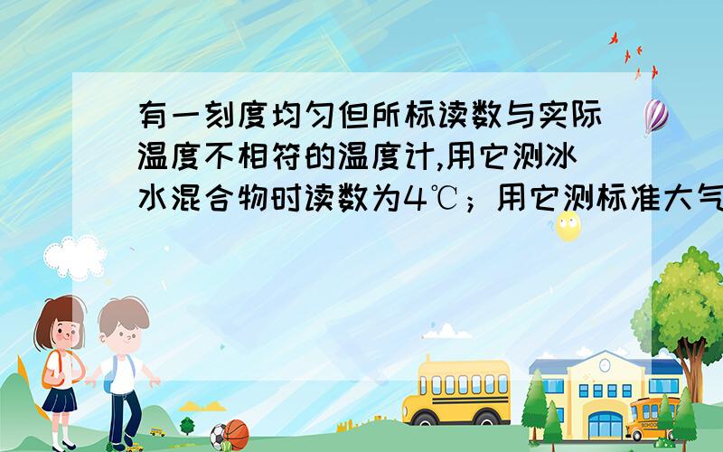 有一刻度均匀但所标读数与实际温度不相符的温度计,用它测冰水混合物时读数为4℃；用它测标准大气压下沸水时的读数是96℃,将它插在温水中,读数为27℃,求温水的实际温度