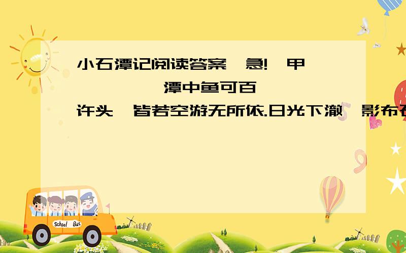 小石潭记阅读答案,急!【甲】         潭中鱼可百许头,皆若空游无所依.日光下澈,影布石上.佁（yǐ）然不动；俶尔远逝,往来翕忽.似与游者相乐. 　　                          潭西南而望,斗折蛇行,