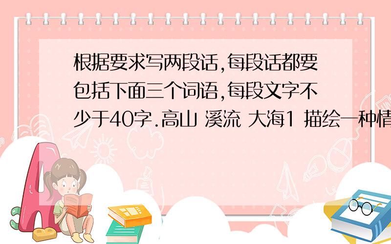 根据要求写两段话,每段话都要包括下面三个词语,每段文字不少于40字.高山 溪流 大海1 描绘一种情景：2 表达一种感悟：