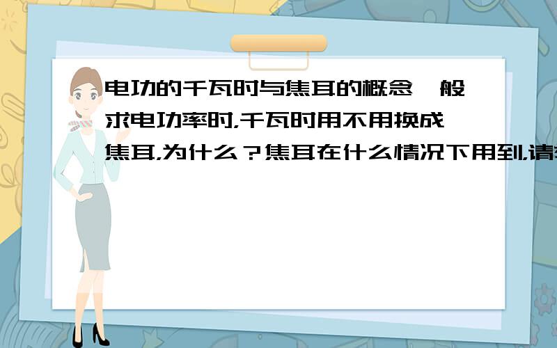 电功的千瓦时与焦耳的概念一般求电功率时，千瓦时用不用换成焦耳，为什么？焦耳在什么情况下用到，请举例，拜托了，对手很多啊，回答让我明白的我给高分，多谢大家了！！！！