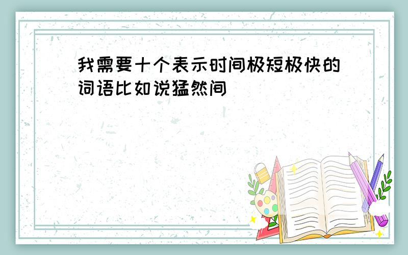 我需要十个表示时间极短极快的词语比如说猛然间．