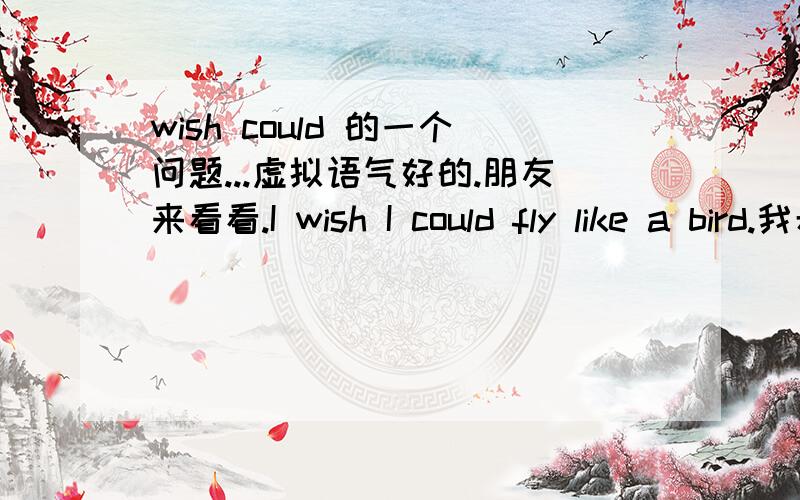 wish could 的一个问题...虚拟语气好的.朋友来看看.I wish I could fly like a bird.我希望能像鸟一样飞.wish后跟从句是要用,虚拟语气,知道的.就是不太清楚,在什么时候,从句中 用 could 或是 would 谁能写