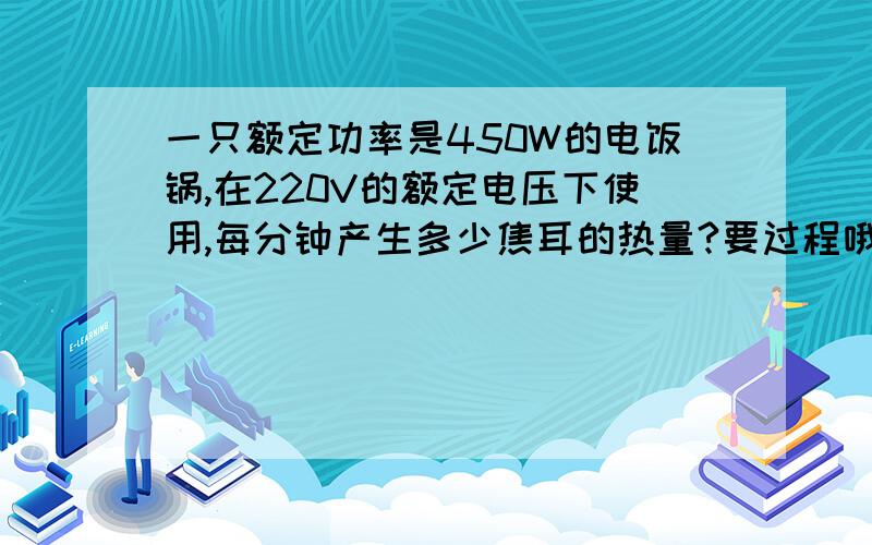 一只额定功率是450W的电饭锅,在220V的额定电压下使用,每分钟产生多少焦耳的热量?要过程哦