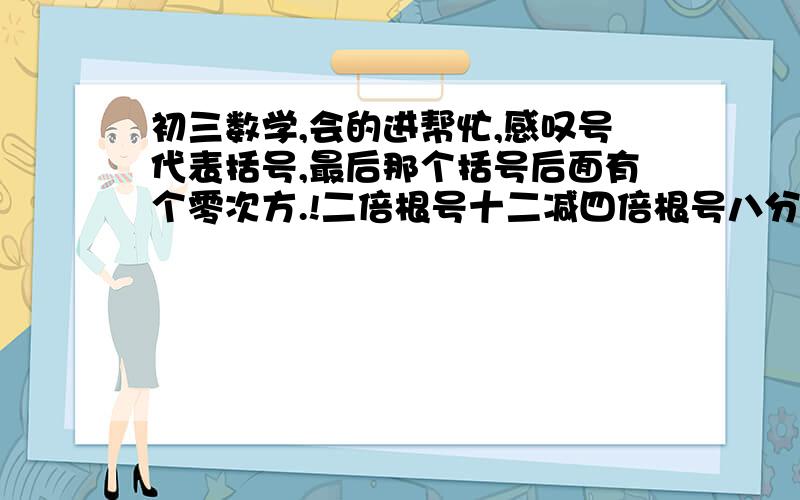 初三数学,会的进帮忙,感叹号代表括号,最后那个括号后面有个零次方.!二倍根号十二减四倍根号八分之一加三倍根号四十八!乘五倍根号二乘!根号三减根号二!零次方第一个左第二个右类推