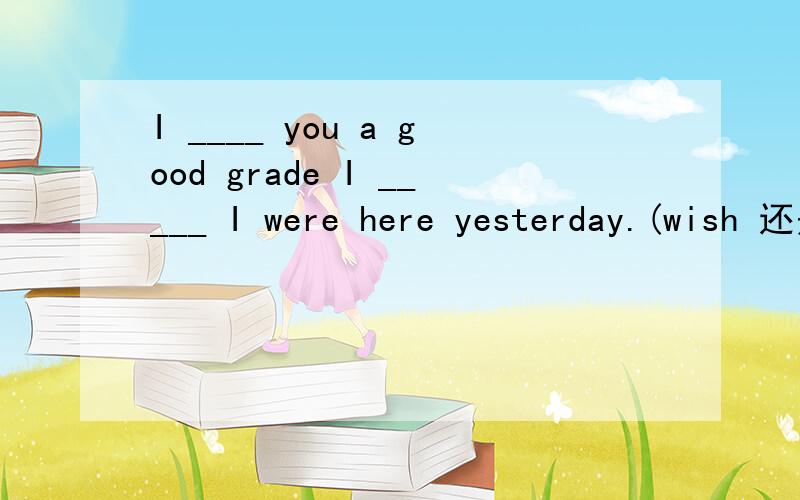 I ____ you a good grade I _____ I were here yesterday.(wish 还是hope)