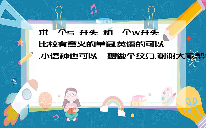 求一个S 开头 和一个W开头比较有意义的单词.英语的可以.小语种也可以,想做个纹身.谢谢大家帮忙.