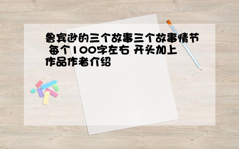 鲁宾逊的三个故事三个故事情节 每个100字左右 开头加上作品作者介绍