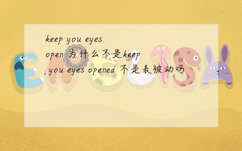 keep you eyes open 为什么不是keep you eyes opened 不是表被动吗