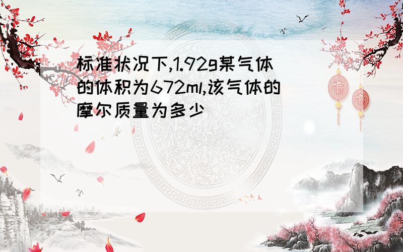 标准状况下,1.92g某气体的体积为672ml,该气体的摩尔质量为多少