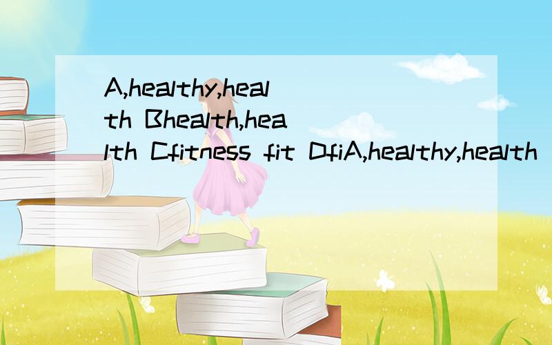 A,healthy,health Bhealth,health Cfitness fit DfiA,healthy,health  Bhealth,health Cfitness fit Dfit fitness  请问选什么