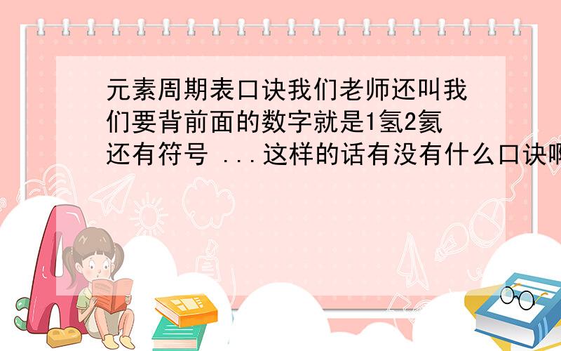 元素周期表口诀我们老师还叫我们要背前面的数字就是1氢2氦还有符号 ...这样的话有没有什么口诀啊!