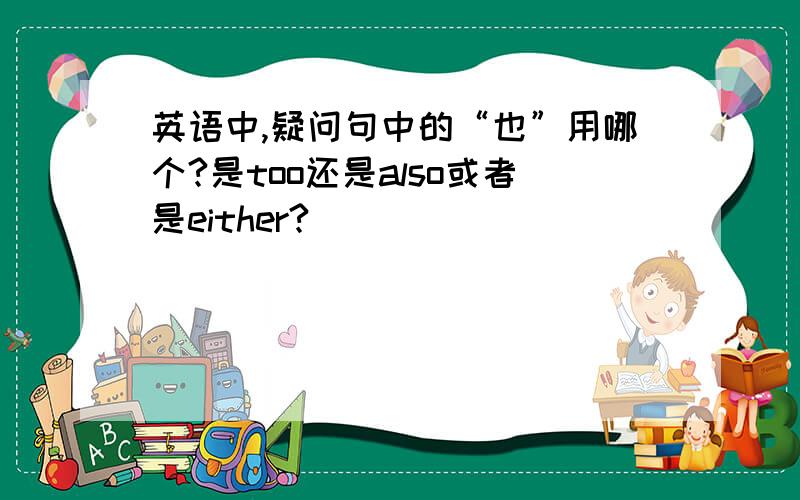 英语中,疑问句中的“也”用哪个?是too还是also或者是either?