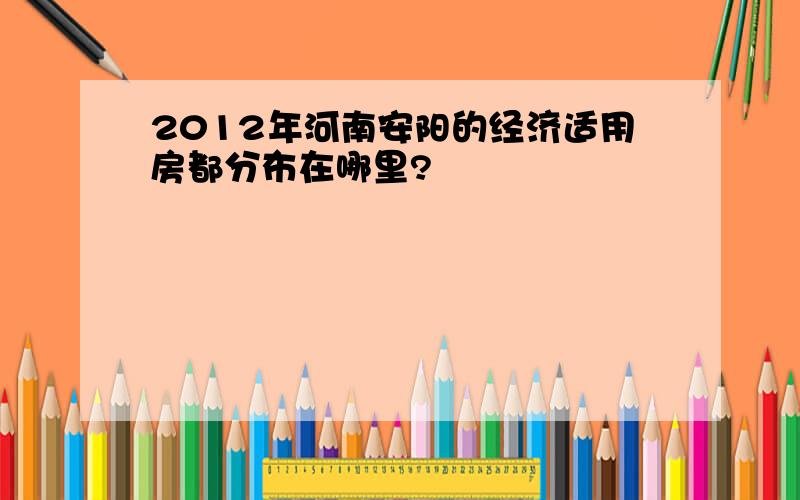 2012年河南安阳的经济适用房都分布在哪里?