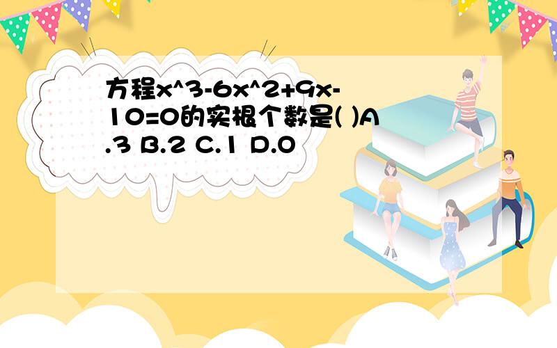 方程x^3-6x^2+9x-10=0的实根个数是( )A.3 B.2 C.1 D.O