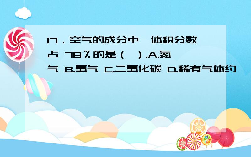 17．空气的成分中,体积分数占 78％的是（ ）.A.氮气 B.氧气 C.二氧化碳 D.稀有气体约