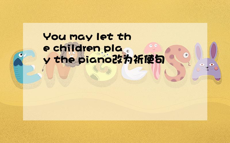 You may let the children play the piano改为祈使句