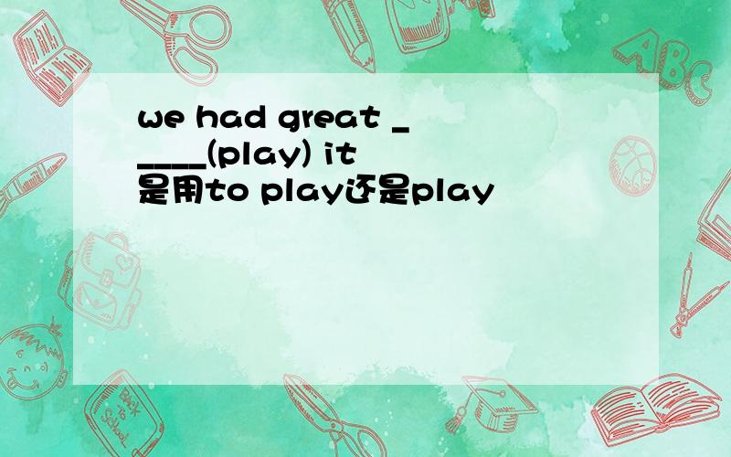 we had great _____(play) it 是用to play还是play