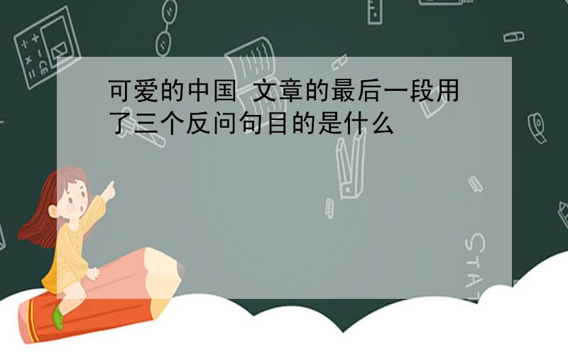 可爱的中国 文章的最后一段用了三个反问句目的是什么