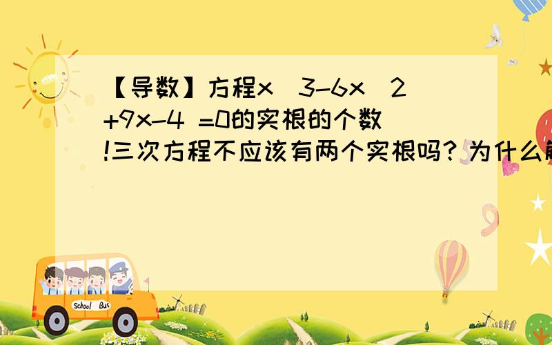 【导数】方程x^3-6x^2+9x-4 =0的实根的个数!三次方程不应该有两个实根吗？为什么解出来有两个呢？