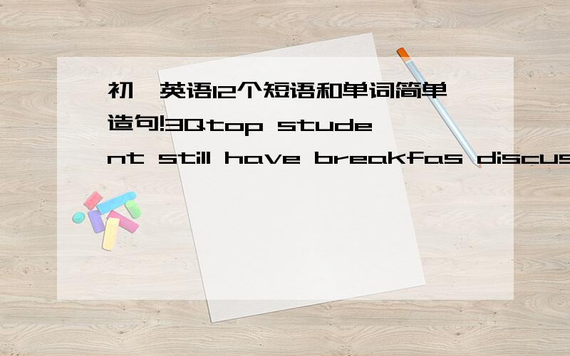 初一英语12个短语和单词简单造句!3Qtop student still have breakfas discuss at breakfast make phone calls to...on the way to...pick...up from school an hour or two once a week continue doing...work on..谁能把这些都造句完,