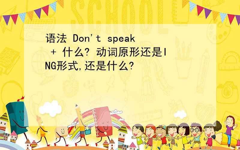 语法 Don't speak + 什么? 动词原形还是ING形式,还是什么?