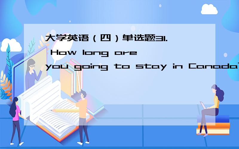 大学英语（四）单选题31.— How long are you going to stay in Canada?— _______A.For a while.B.For five months.C.I’ll not live there.D.I’ll come back.满分：2.5 分32.Little _______for his future life.A.he will expectB.he does expectC