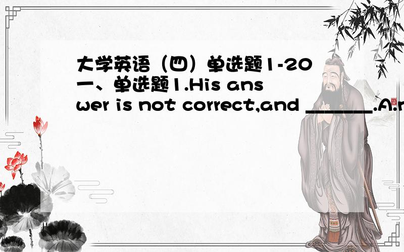 大学英语（四）单选题1-20一、单选题1.His answer is not correct,and _______.A.neither am IB.either is mineC.neither is mineD.mine is neither2.You lecture last year inspired me to take this course.A.你的讲座让我选择了这么课程