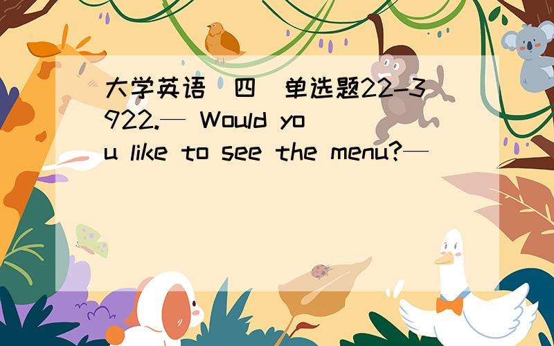 大学英语（四）单选题22-3922.— Would you like to see the menu?— _______A.No,thanks.I already know what to order.B.Your menu is very clear.C.I hear the food here is tasty.D.The setting is very comfortable.满分：2.5 分23.— Northweste