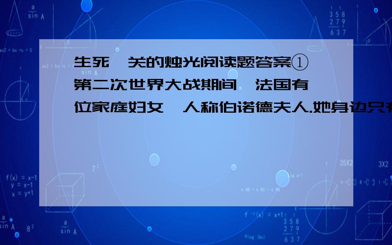 生死攸关的烛光阅读题答案① 第二次世界大战期间,法国有一位家庭妇女,人称伯诺德夫人.她身边只有两个幼小的儿女.为把德国强盗赶出自己的祖国,母子三人都参加了秘密情报工作.②伯诺德