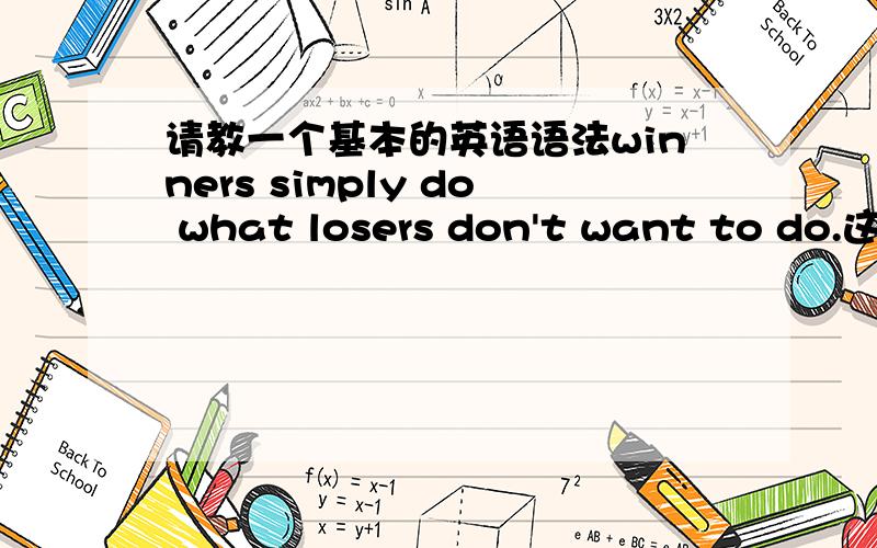 请教一个基本的英语语法winners simply do what losers don't want to do.这句话的意思是“胜利者只是做了失败者不想做的事”为什么要再“do”的后面加what呢?这表示什么用法?