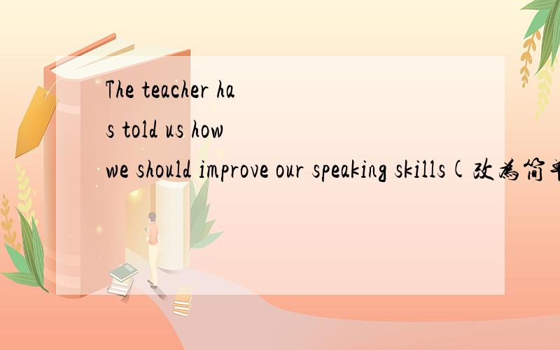 The teacher has told us how we should improve our speaking skills(改为简单句）