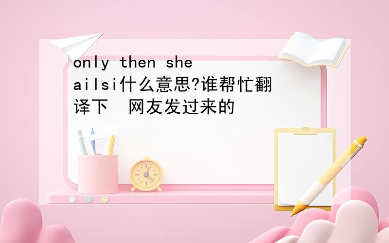 only then she ailsi什么意思?谁帮忙翻译下  网友发过来的